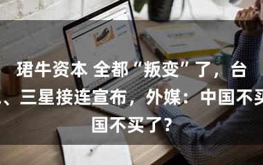 珺牛资本 全都“叛变”了，台积电、三星接连宣布，外媒：中国不买了？