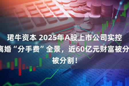珺牛资本 2025年A股上市公司实控人离婚“分手费”全景，近60亿元财富被分割！