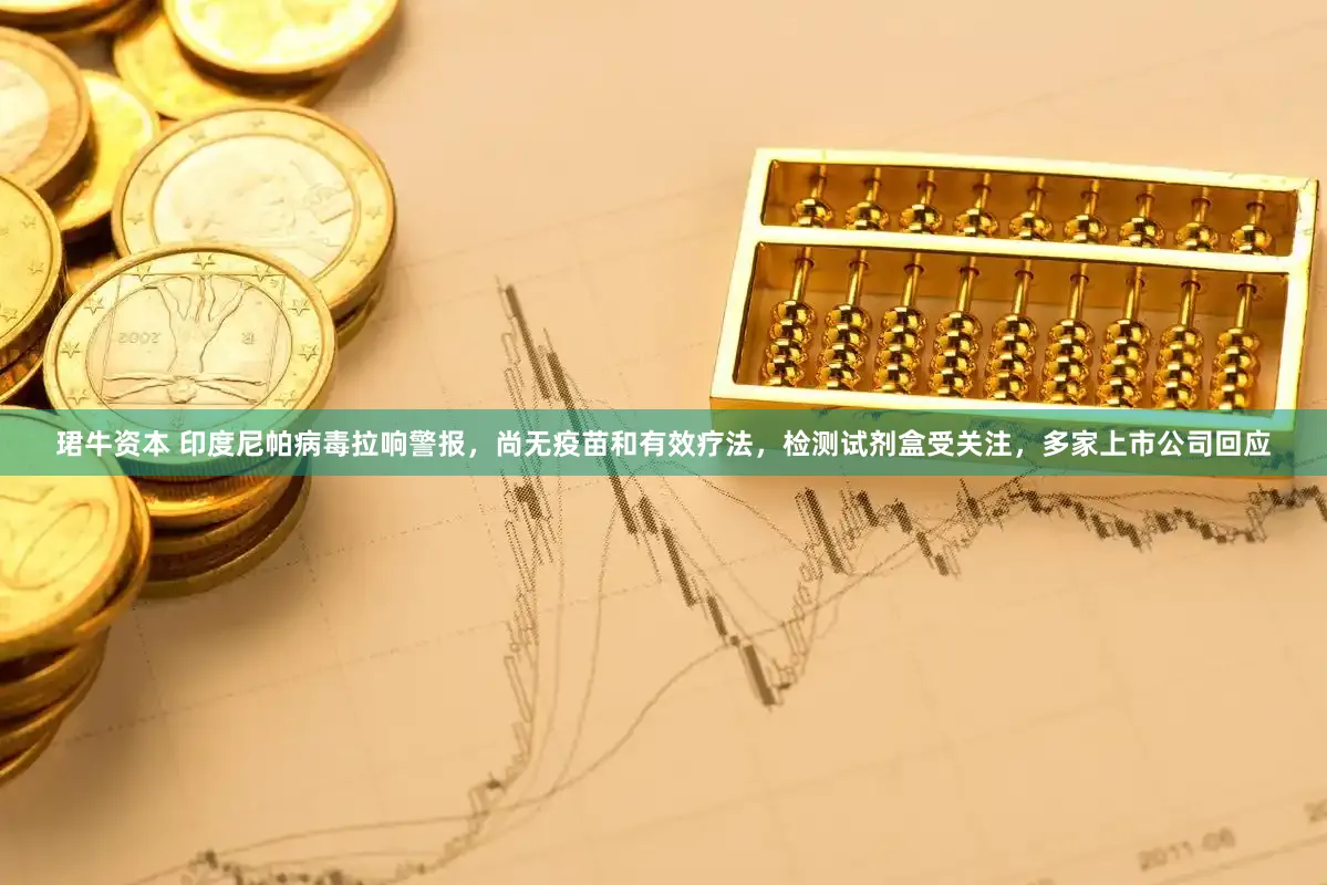 珺牛资本 印度尼帕病毒拉响警报，尚无疫苗和有效疗法，检测试剂盒受关注，多家上市公司回应