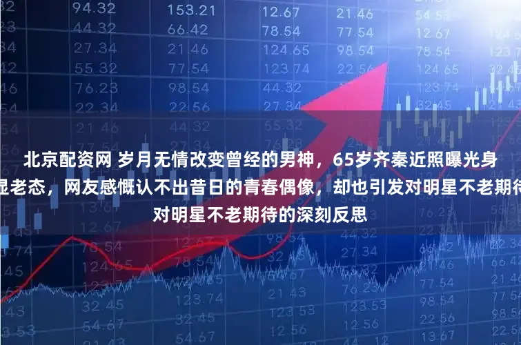 北京配资网 岁月无情改变曾经的男神，65岁齐秦近照曝光身材发福白发显老态，网友感慨认不出昔日的青春偶像，却也引发对明星不老期待的深刻反思