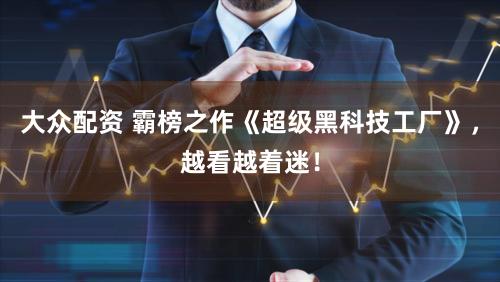 大众配资 霸榜之作《超级黑科技工厂》，越看越着迷！