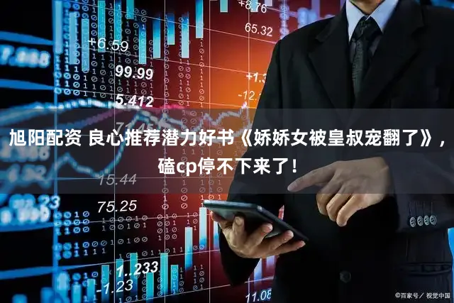 旭阳配资 良心推荐潜力好书《娇娇女被皇叔宠翻了》，磕cp停不下来了！