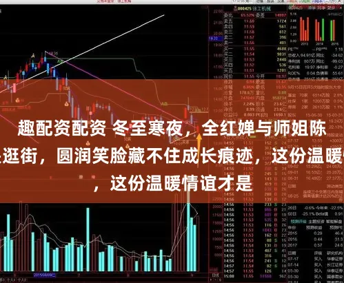 趣配资配资 冬至寒夜，全红婵与师姐陈艺文依偎逛街，圆润笑脸藏不住成长痕迹，这份温暖情谊才是