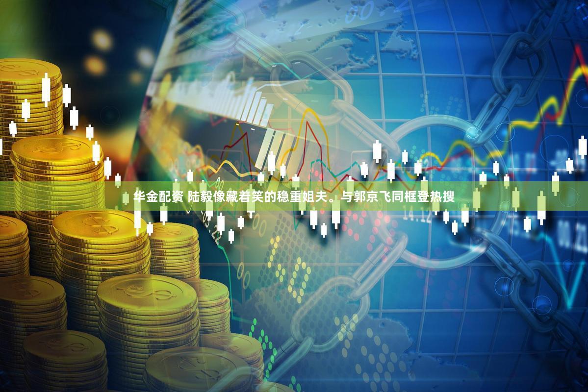 华金配资 陆毅像藏着笑的稳重姐夫。与郭京飞同框登热搜