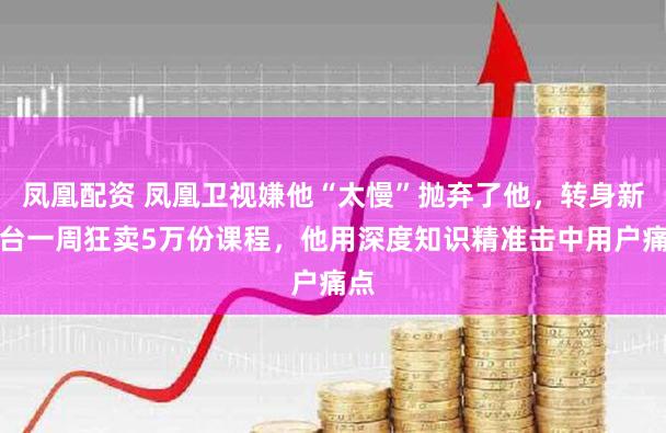凤凰配资 凤凰卫视嫌他“太慢”抛弃了他，转身新平台一周狂卖5万份课程，他用深度知识精准击中用户痛点