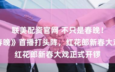 联美配资官网 不只是春晚！《开门迎春晚》首播打头阵，红花郎新春大戏正式开锣