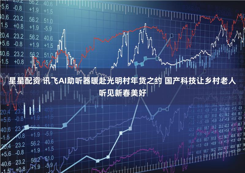 星星配资 讯飞AI助听器暖赴光明村年货之约 国产科技让乡村老人听见新春美好