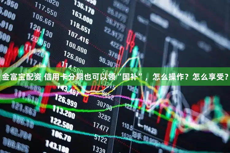 金富宝配资 信用卡分期也可以领“国补”，怎么操作？怎么享受？