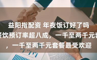 益阳指配资 年夜饭订好了吗？北京多家餐饮预订率超八成，一千至两千元套餐最受欢迎