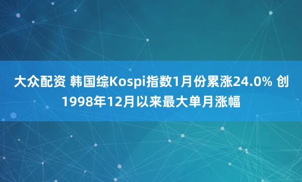 大众配资 韩国综Kospi指数1月份累涨24.0% 创1998年12月以来最大单月涨幅