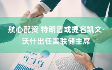 航心配资 特朗普或提名凯文·沃什出任美联储主席