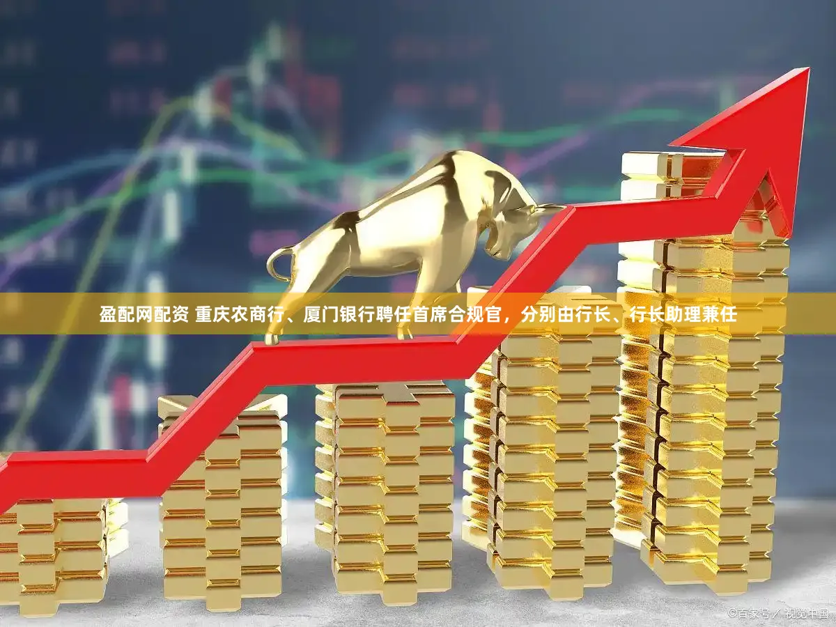 盈配网配资 重庆农商行、厦门银行聘任首席合规官，分别由行长、行长助理兼任