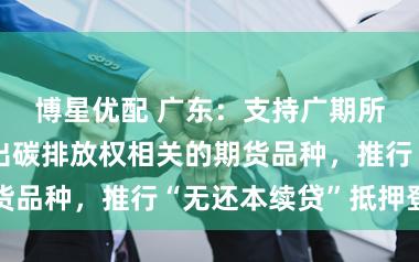 博星优配 广东：支持广期所适时研究推出碳排放权相关的期货品种，推行“无还本续贷”抵押登记