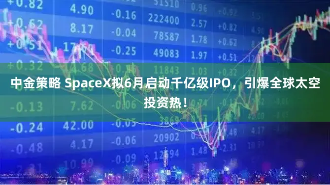 中金策略 SpaceX拟6月启动千亿级IPO，引爆全球太空投资热！