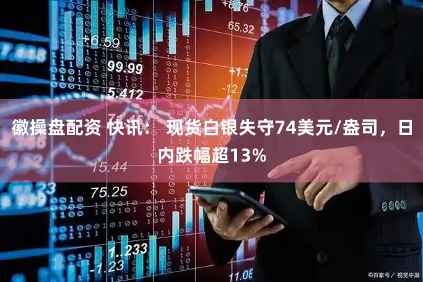 徽操盘配资 快讯： 现货白银失守74美元/盎司，日内跌幅超13%