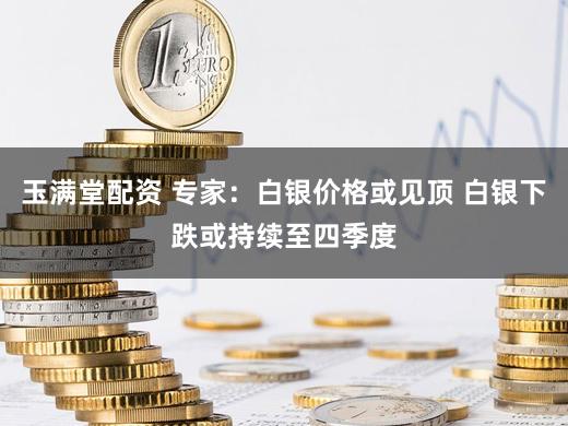 玉满堂配资 专家：白银价格或见顶 白银下跌或持续至四季度