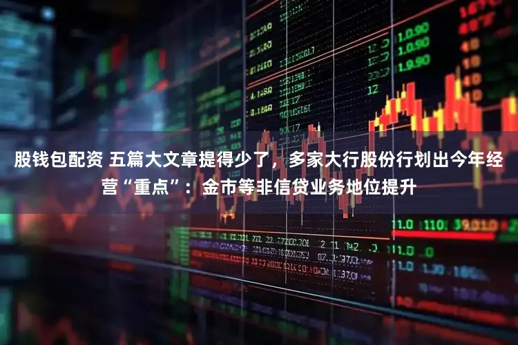 股钱包配资 五篇大文章提得少了，多家大行股份行划出今年经营“重点”：金市等非信贷业务地位提升