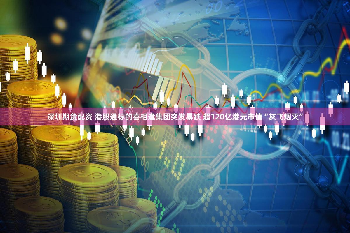 深圳期货配资 港股通标的喜相逢集团突发暴跌 超120亿港元市值“灰飞烟灭”