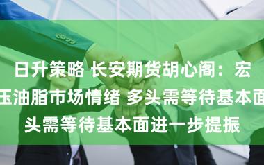 日升策略 长安期货胡心阁：宏观及原油打压油脂市场情绪 多头需等待基本面进一步提振