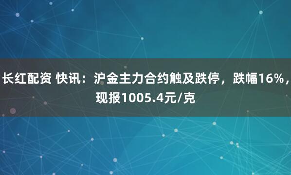 长红配资 快讯：沪金主力合约触及跌停，跌幅16%，现报1005.4元/克