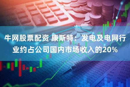牛网股票配资 康斯特：发电及电网行业约占公司国内市场收入的20%