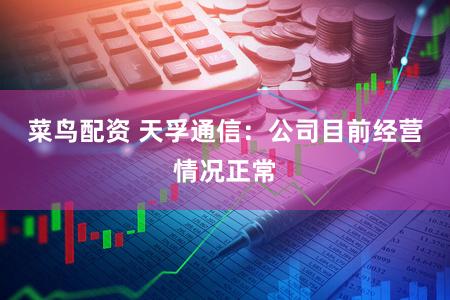 菜鸟配资 天孚通信：公司目前经营情况正常