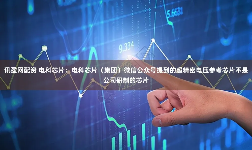 讯盈网配资 电科芯片：电科芯片（集团）微信公众号提到的超精密电压参考芯片不是公司研制的芯片