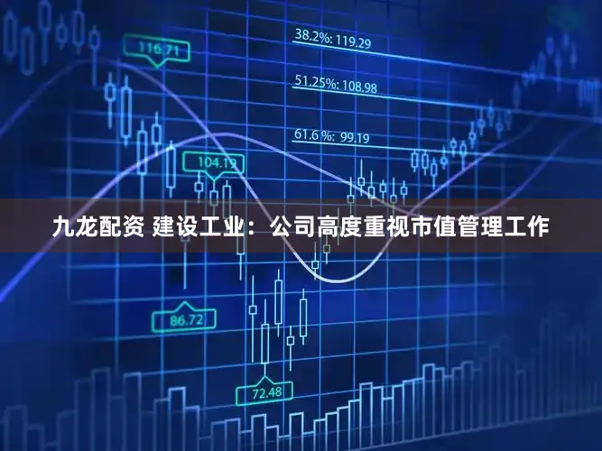 九龙配资 建设工业：公司高度重视市值管理工作