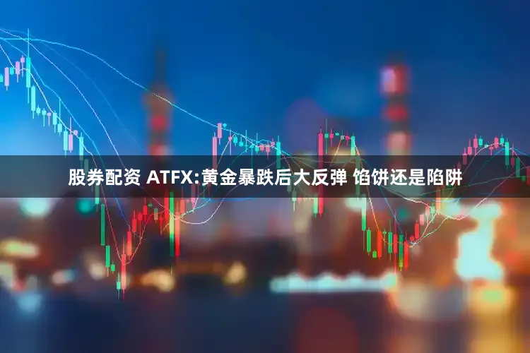 股券配资 ATFX:黄金暴跌后大反弹 馅饼还是陷阱