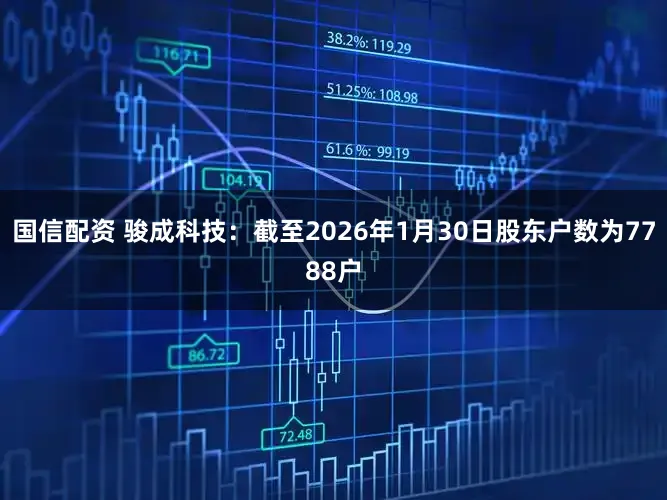 国信配资 骏成科技：截至2026年1月30日股东户数为7788户