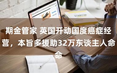 期金管家 英国开动国度癌症经营，本旨多援助32万东谈主人命