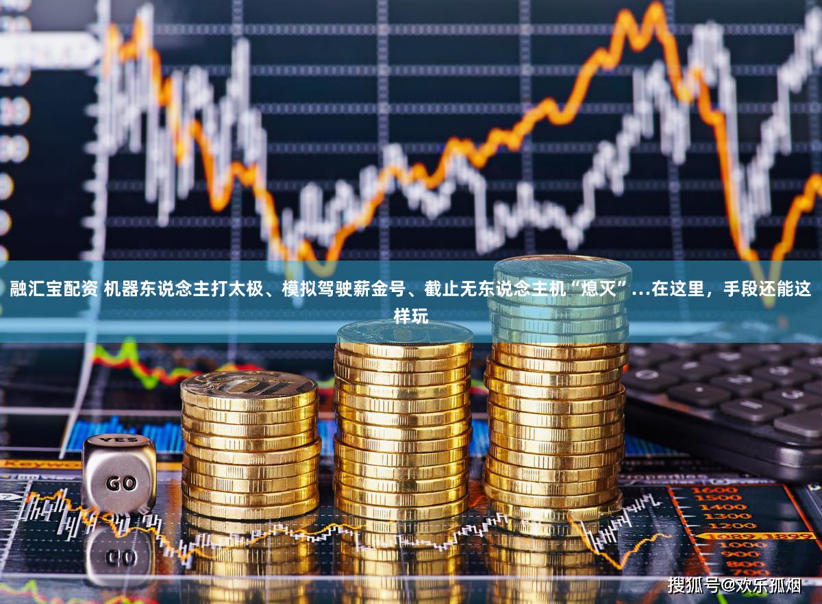 融汇宝配资 机器东说念主打太极、模拟驾驶薪金号、截止无东说念主机“熄灭”…在这里，手段还能这样玩