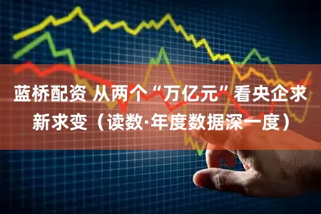 蓝桥配资 从两个“万亿元”看央企求新求变（读数·年度数据深一度）