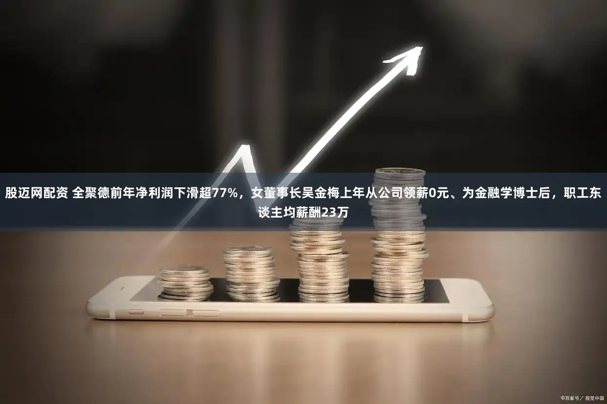 股迈网配资 全聚德前年净利润下滑超77%，女董事长吴金梅上年从公司领薪0元、为金融学博士后，职工东谈主均薪酬23万