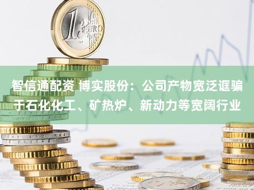 智信通配资 博实股份：公司产物宽泛诓骗于石化化工、矿热炉、新动力等宽阔行业