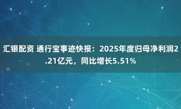 汇银配资 通行宝事迹快报：2025年度归母净利润2.21亿元，同比增长5.51%