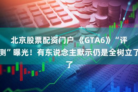 北京股票配资门户 《GTA6》“评测”曝光！有东说念主默示仍是全树立了