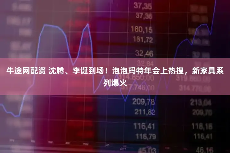 牛途网配资 沈腾、李诞到场！泡泡玛特年会上热搜，新家具系列爆火