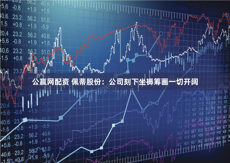 公赢网配资 佩蒂股份：公司刻下坐褥筹画一切开阔