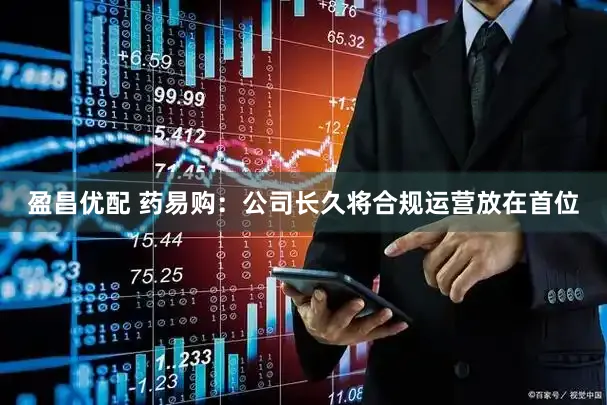 盈昌优配 药易购：公司长久将合规运营放在首位