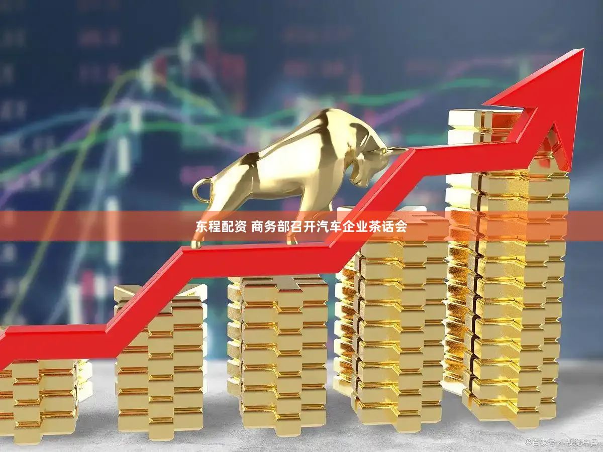 东程配资 商务部召开汽车企业茶话会