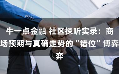 牛一点金融 社区探听实录：商场预期与真确走势的“错位”博弈
