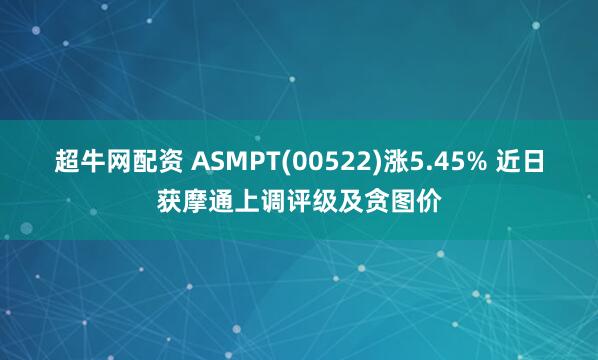 超牛网配资 ASMPT(00522)涨5.45% 近日获摩通上调评级及贪图价