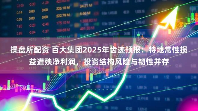 操盘所配资 百大集团2025年齿迹预报：特地常性损益遭殃净利润，投资结构风险与韧性并存