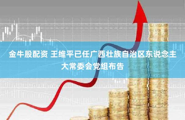 金牛股配资 王维平已任广西壮族自治区东说念主大常委会党组布告