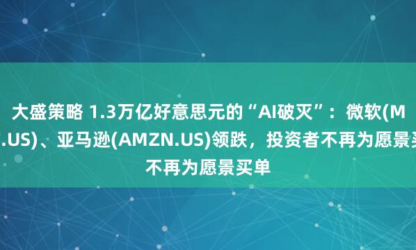 大盛策略 1.3万亿好意思元的“AI破灭”：微软(MSFT.US)、亚马逊(AMZN.US)领跌，投资者不再为愿景买单