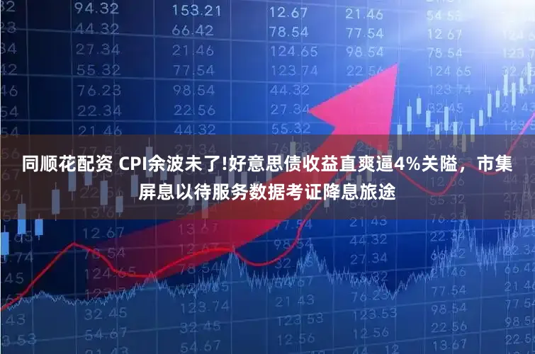 同顺花配资 CPI余波未了!好意思债收益直爽逼4%关隘,市集屏息以待服务数据考证降息旅途