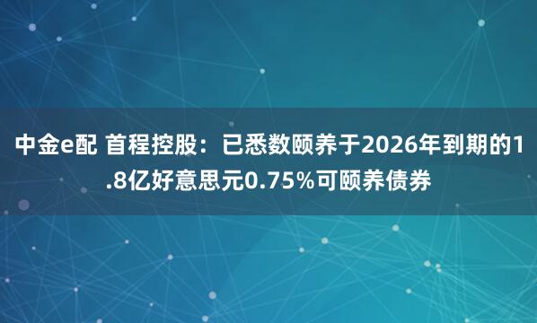 中金e配 首程控股：已悉数颐养于2026年到期的1.8亿好意思元0.75%可颐养债券