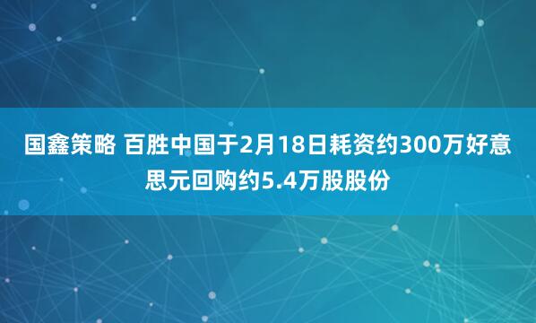 国鑫策略 百胜中国于2月18日耗资约300万好意思元回购约5.4万股股份