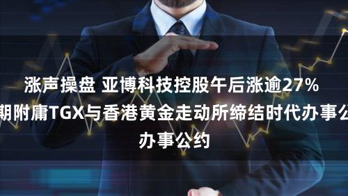 涨声操盘 亚博科技控股午后涨逾27% 近期附庸TGX与香港黄金走动所缔结时代办事公约